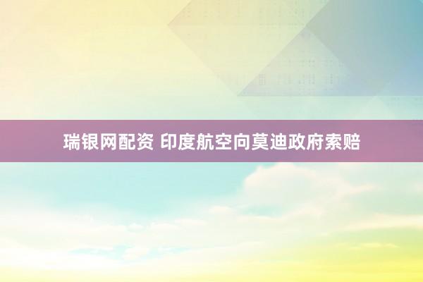 瑞银网配资 印度航空向莫迪政府索赔