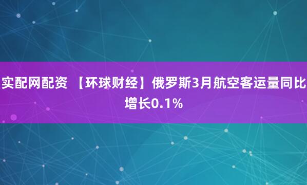 实配网配资 【环球财经】俄罗斯3月航空客运量同比增长0.1%