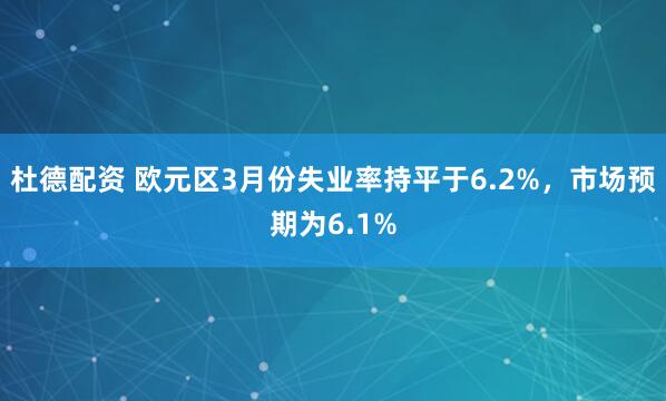 杜德配资 欧元区3月份失业率持平于6.2%，市场预期为6.1%