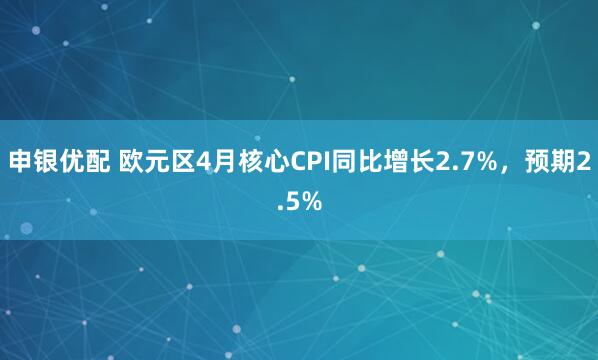 申银优配 欧元区4月核心CPI同比增长2.7%，预期2.5%