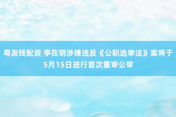 粤友钱配资 李在明涉嫌违反《公职选举法》案将于5月15日进行首次重审公审