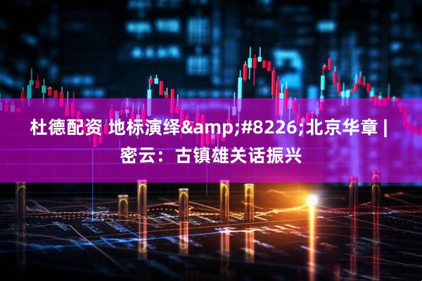 杜德配资 地标演绎&#8226;北京华章 | 密云：古镇雄关话振兴