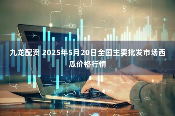 九龙配资 2025年5月20日全国主要批发市场西瓜价格行情