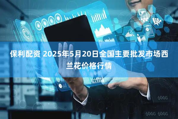 保利配资 2025年5月20日全国主要批发市场西兰花价格行情