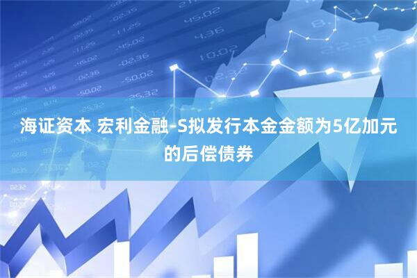 海证资本 宏利金融-S拟发行本金金额为5亿加元的后偿债券