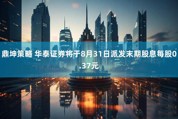 鼎坤策略 华泰证券将于8月31日派发末期股息每股0.37元