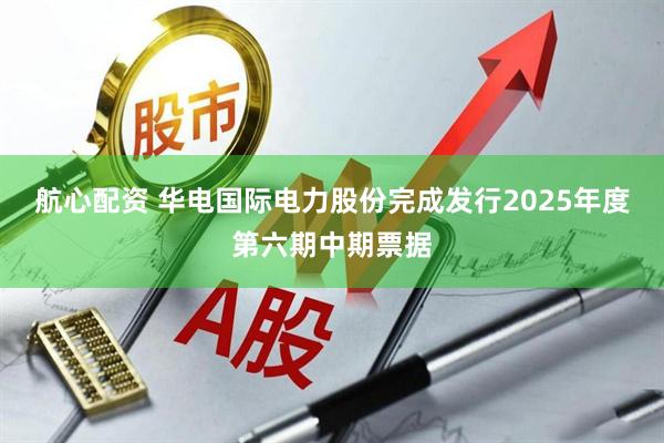 航心配资 华电国际电力股份完成发行2025年度第六期中期票据