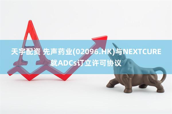 天宇配资 先声药业(02096.HK)与NEXTCURE就ADCs订立许可协议