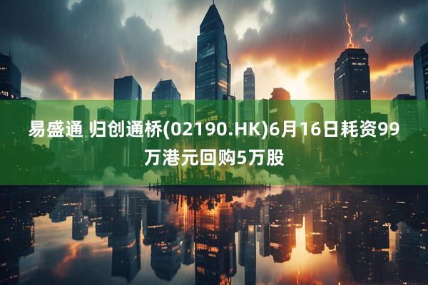 易盛通 归创通桥(02190.HK)6月16日耗资99万港元回购5万股