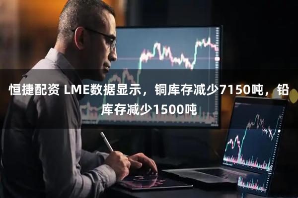 恒捷配资 LME数据显示，铜库存减少7150吨，铅库存减少1500吨