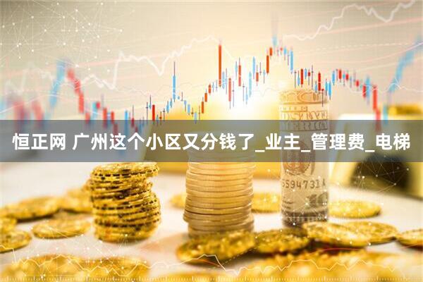 恒正网 广州这个小区又分钱了_业主_管理费_电梯