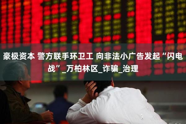 豪极资本 警方联手环卫工 向非法小广告发起“闪电战”_万柏林区_诈骗_治理