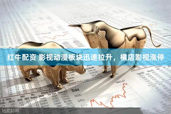红牛配资 影视动漫板块迅速拉升，横店影视涨停