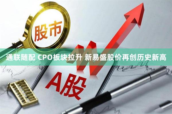 通联随配 CPO板块拉升 新易盛股价再创历史新高