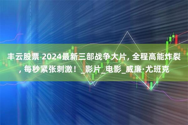 丰云股票 2024最新三部战争大片, 全程高能炸裂, 每秒紧张刺激！_影片_电影_威廉·尤班克