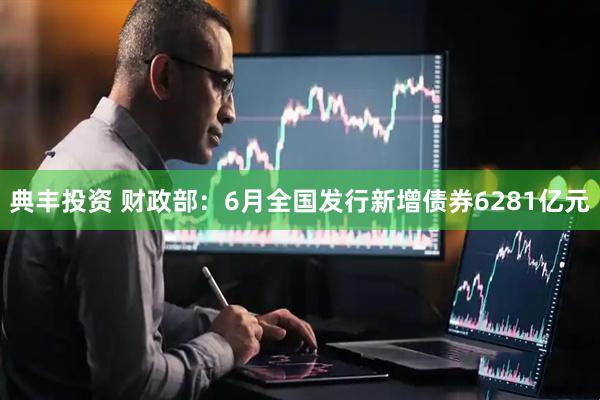 典丰投资 财政部：6月全国发行新增债券6281亿元