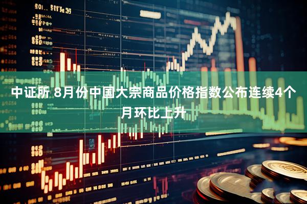 中证所 8月份中国大宗商品价格指数公布连续4个月环比上升