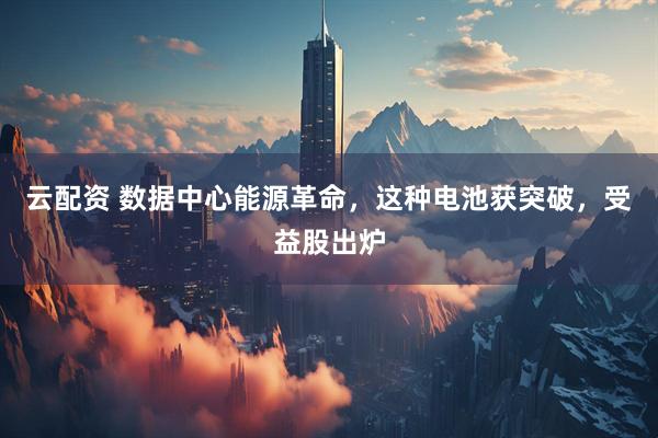 云配资 数据中心能源革命，这种电池获突破，受益股出炉