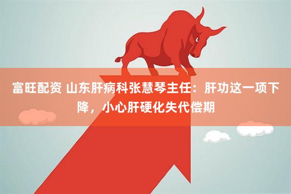 富旺配资 山东肝病科张慧琴主任：肝功这一项下降，小心肝硬化失代偿期