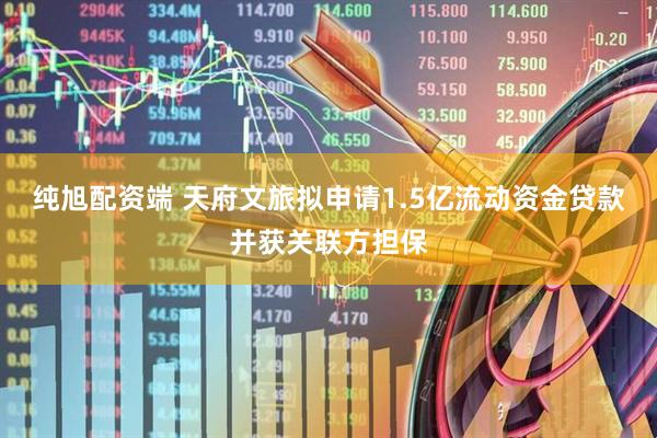 纯旭配资端 天府文旅拟申请1.5亿流动资金贷款并获关联方担保
