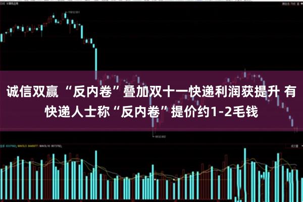 诚信双赢 “反内卷”叠加双十一快递利润获提升 有快递人士称“反内卷”提价约1-2毛钱