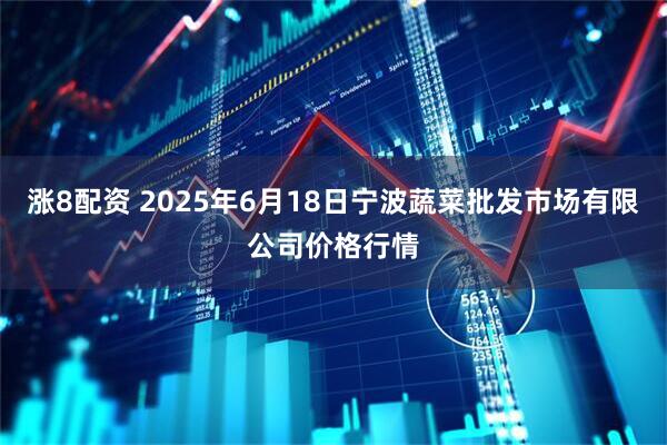 涨8配资 2025年6月18日宁波蔬菜批发市场有限公司价格行情
