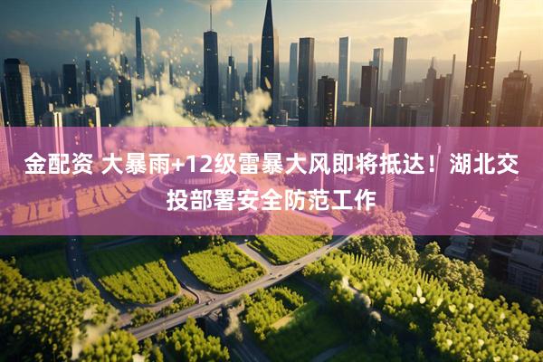 金配资 大暴雨+12级雷暴大风即将抵达！湖北交投部署安全防范工作
