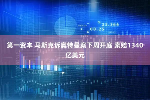 第一资本 马斯克诉奥特曼案下周开庭 索赔1340亿美元